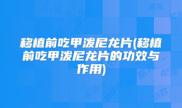 移植前吃甲泼尼龙片(移植前吃甲泼尼龙片的功效与作用)
