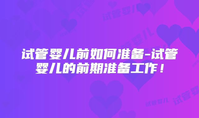 试管婴儿前如何准备-试管婴儿的前期准备工作！