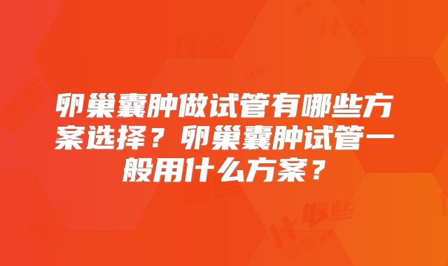 卵巢囊肿做试管有哪些方案选择？卵巢囊肿试管一般用什么方案？