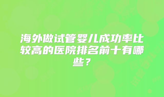 海外做试管婴儿成功率比较高的医院排名前十有哪些?