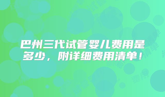 巴州三代试管婴儿费用是多少，附详细费用清单！