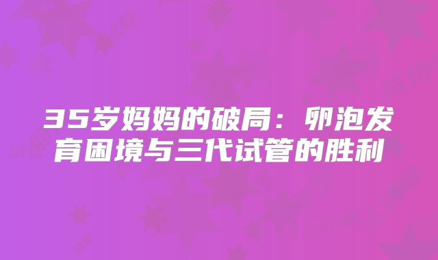 35岁妈妈的破局：卵泡发育困境与三代试管的胜利