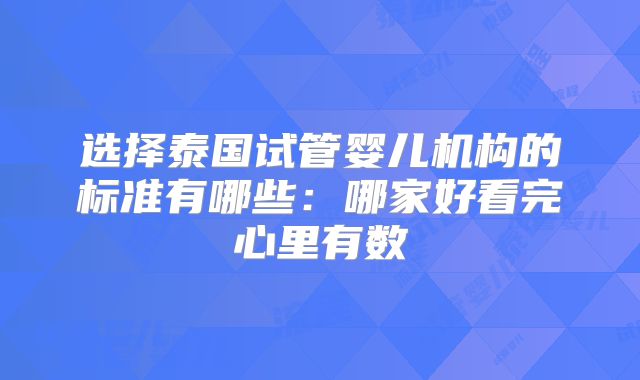 选择泰国试管婴儿机构的标准有哪些:哪家好看完心里有数