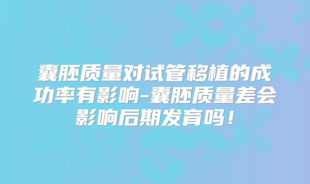 囊胚质量对试管移植的成功率有影响-囊胚质量差会影响后期发育吗!