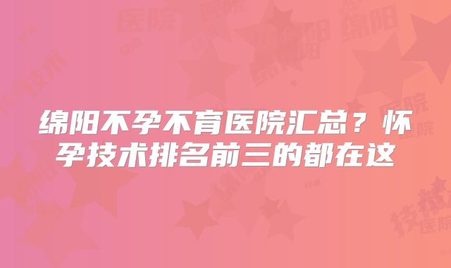 绵阳不孕不育医院汇总？怀孕技术排名前三的都在这