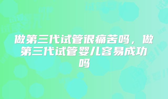 做第三代试管很痛苦吗，做第三代试管婴儿容易成功吗