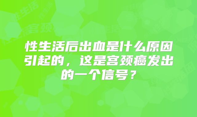 性生活后出血是什么原因引起的，这是宫颈癌发出的一个信号？