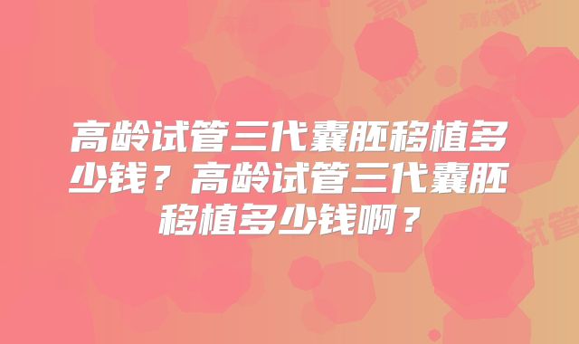 高龄试管三代囊胚移植多少钱？高龄试管三代囊胚移植多少钱啊？