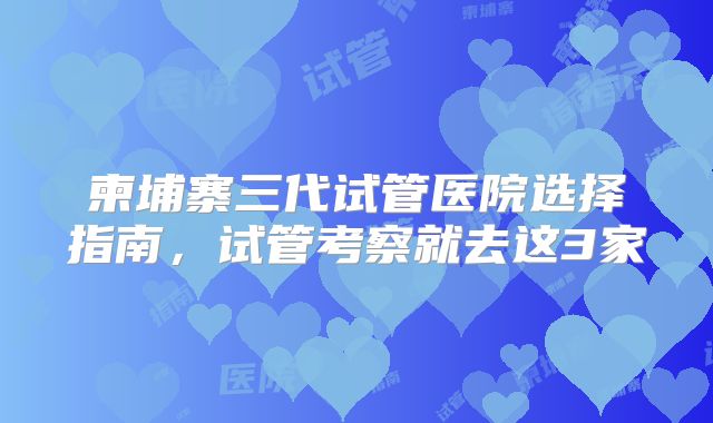 柬埔寨三代试管医院选择指南，试管考察就去这3家