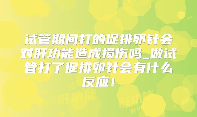 试管期间打的促排卵针会对肝功能造成损伤吗_做试管打了促排卵针会有什么反应!