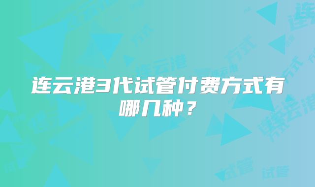 连云港3代试管付费方式有哪几种？