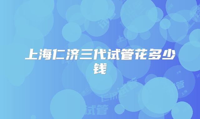 上海仁济三代试管花多少钱