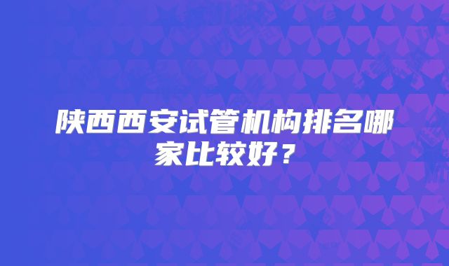 陕西西安试管机构排名哪家比较好？