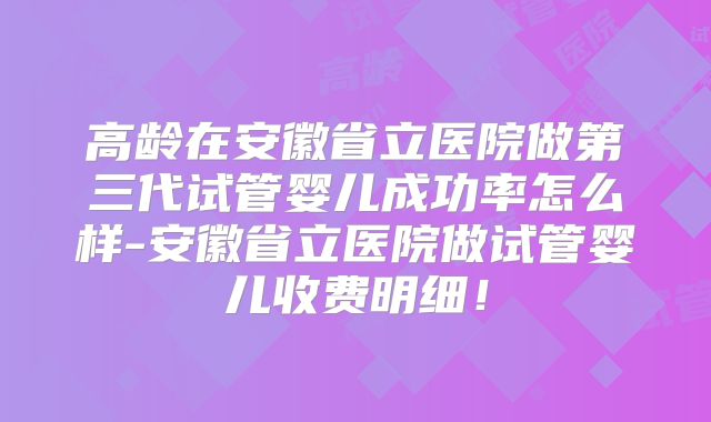 高龄在安徽省立医院做第三代试管婴儿成功率怎么样-安徽省立医院做试管婴儿收费明细！