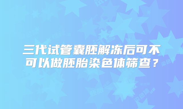 三代试管囊胚解冻后可不可以做胚胎染色体筛查？