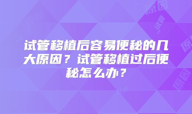 试管移植后容易便秘的几大原因？试管移植过后便秘怎么办？