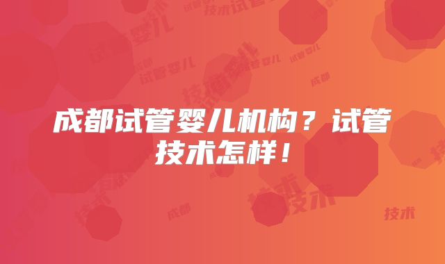 成都试管婴儿机构?试管技术怎样!
