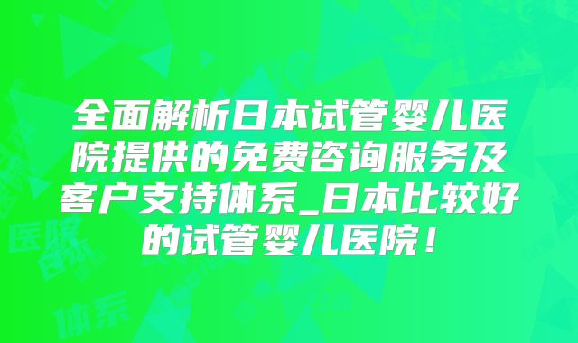 全面解析日本试管婴儿医院提供的免费咨询服务及客户支持体系_日本比较好的试管婴儿医院！