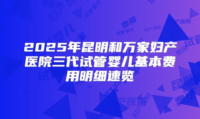 2025年昆明和万家妇产医院三代试管婴儿基本费用明细速览