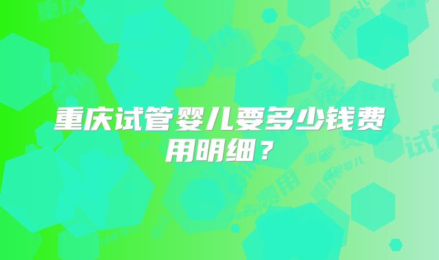 重庆试管婴儿要多少钱费用明细？