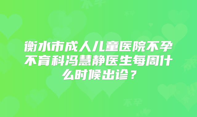 衡水市成人儿童医院不孕不育科冯慧静医生每周什么时候出诊?
