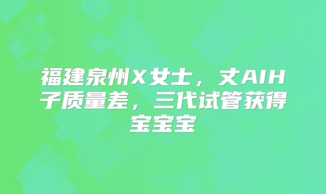 福建泉州X女士，丈AIH子质量差，三代试管获得宝宝宝