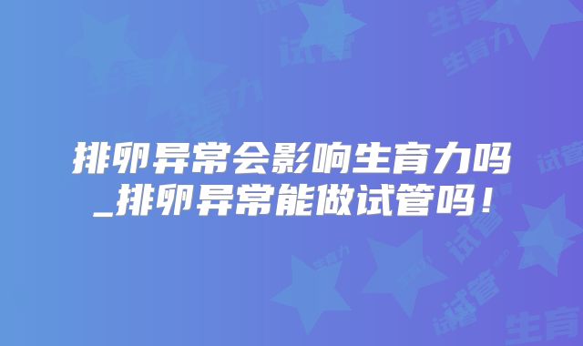 排卵异常会影响生育力吗_排卵异常能做试管吗！