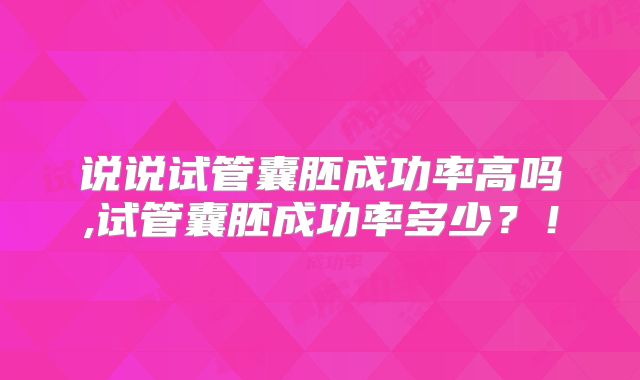 说说试管囊胚成功率高吗,试管囊胚成功率多少？！