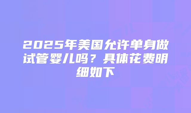 2025年美国允许单身做试管婴儿吗?具体花费明细如下