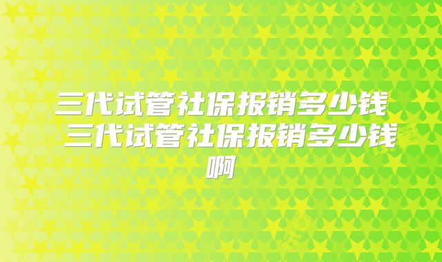 三代试管社保报销多少钱 三代试管社保报销多少钱啊