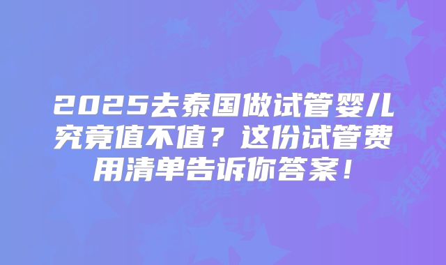 2025去泰国做试管婴儿究竟值不值？这份试管费用清单告诉你答案！