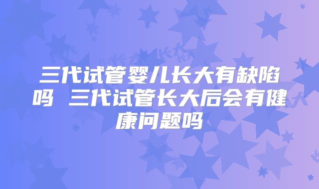 三代试管婴儿长大有缺陷吗 三代试管长大后会有健康问题吗