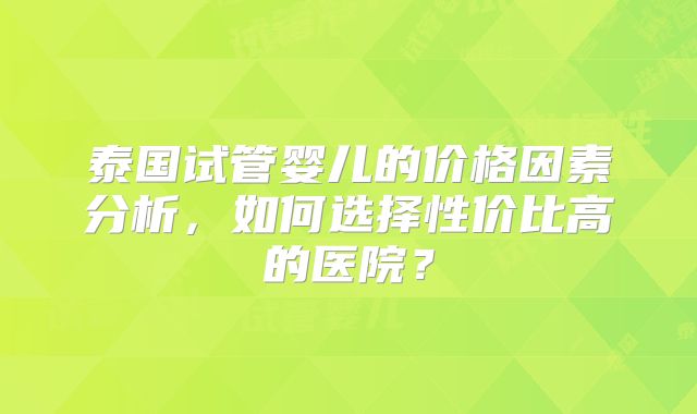 泰国试管婴儿的价格因素分析，如何选择性价比高的医院？