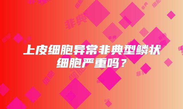 上皮细胞异常非典型鳞状细胞严重吗？