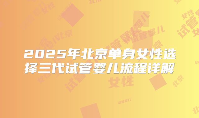 2025年北京单身女性选择三代试管婴儿流程详解