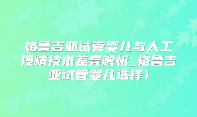 格鲁吉亚试管婴儿与人工授精技术差异解析_格鲁吉亚试管婴儿选择！