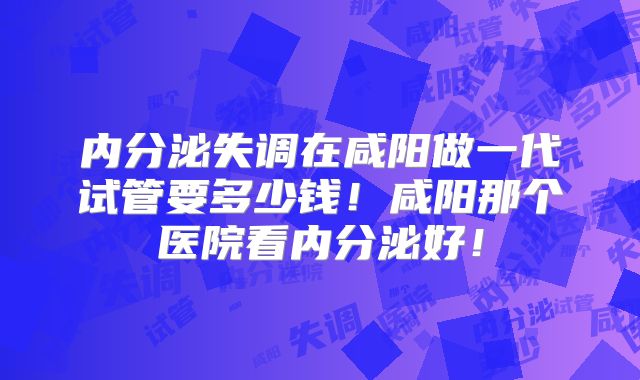 内分泌失调在咸阳做一代试管要多少钱！咸阳那个医院看内分泌好！