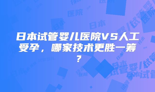 日本试管婴儿医院VS人工受孕，哪家技术更胜一筹？
