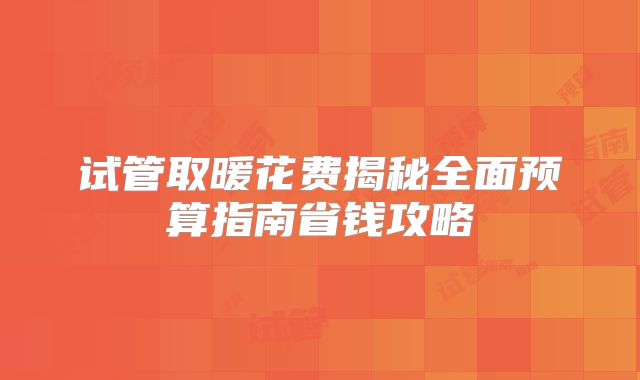 试管取暖花费揭秘全面预算指南省钱攻略