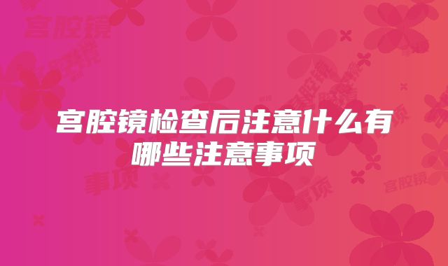 宫腔镜检查后注意什么有哪些注意事项