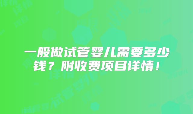 一般做试管婴儿需要多少钱?附收费项目详情!