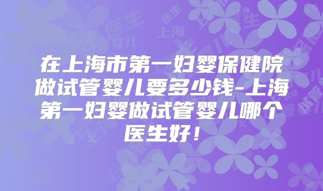 在上海市第一妇婴保健院做试管婴儿要多少钱-上海第一妇婴做试管婴儿哪个医生好!