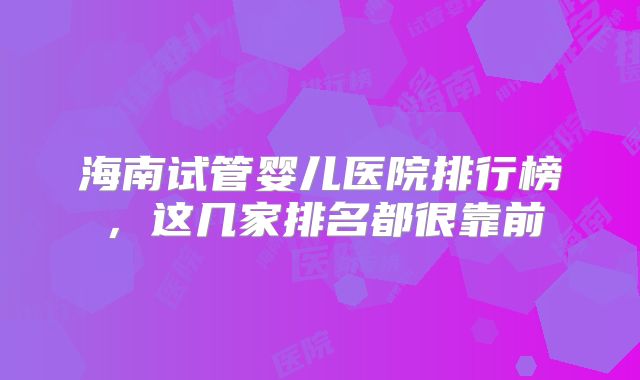 海南试管婴儿医院排行榜,这几家排名都很靠前