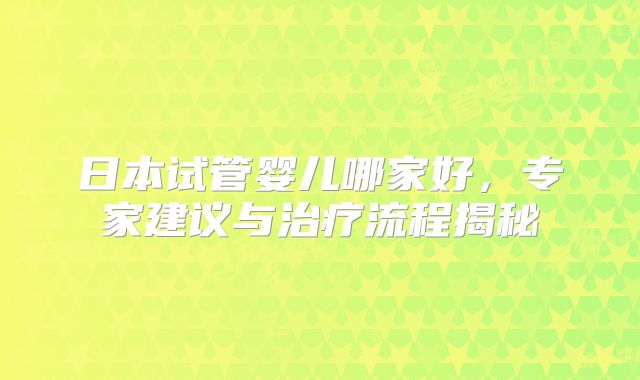 日本试管婴儿哪家好，专家建议与治疗流程揭秘