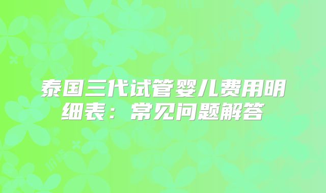 泰国三代试管婴儿费用明细表：常见问题解答
