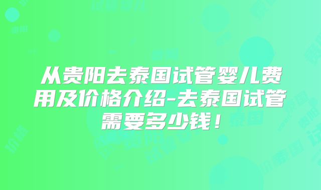 从贵阳去泰国试管婴儿费用及价格介绍-去泰国试管需要多少钱！