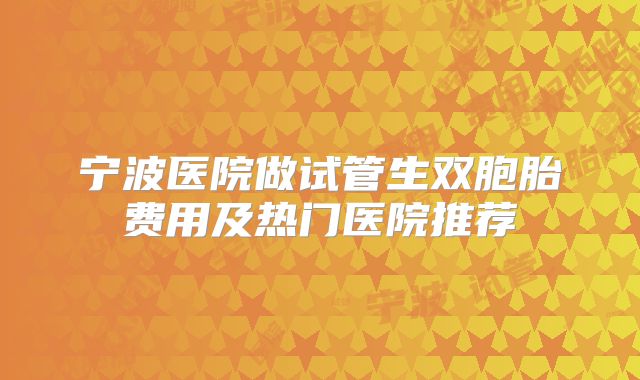 宁波医院做试管生双胞胎费用及热门医院推荐