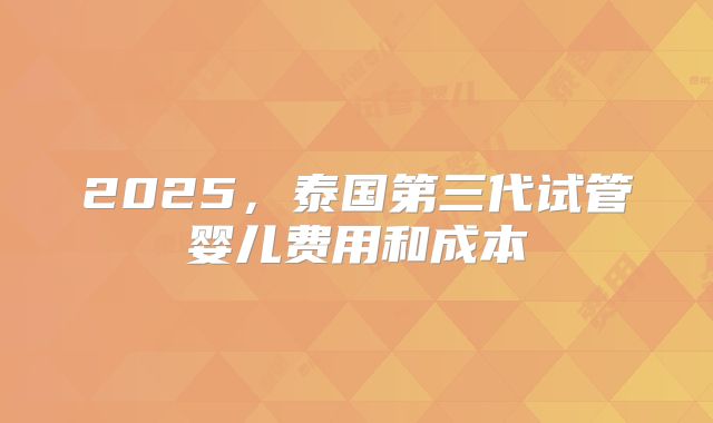 2025，泰国第三代试管婴儿费用和成本
