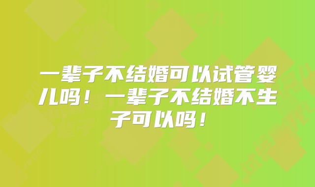 一辈子不结婚可以试管婴儿吗！一辈子不结婚不生子可以吗！