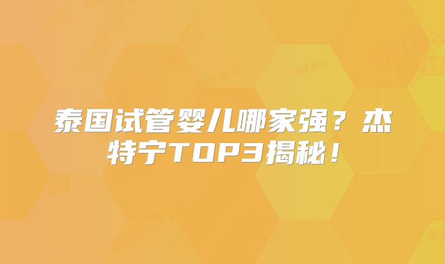 泰国试管婴儿哪家强？杰特宁TOP3揭秘！